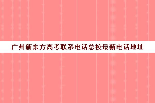 广州新东方高考联系电话总校最新电话地址(新东方学费价目表)