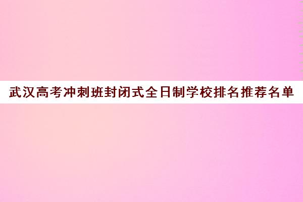 武汉高考冲刺班封闭式全日制学校排名推荐名单(高考冲刺班一般收费)