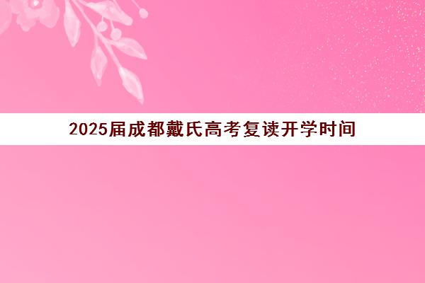 2025届成都戴氏高考复读开学时间(成都市可以复读的高中)