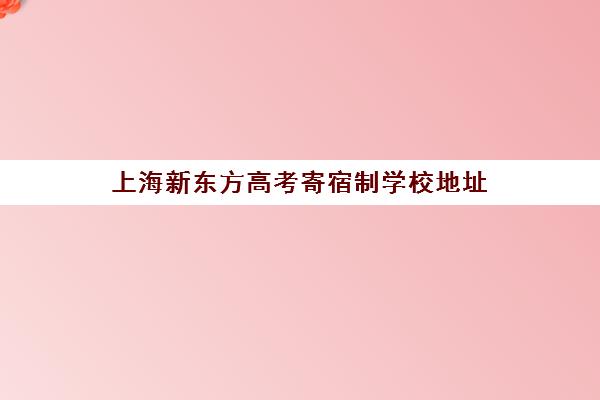 上海新东方高考寄宿制学校地址(新东方在上海有几个校区)