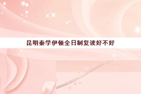 昆明秦学伊顿全日制复读好不好(昆明高考补课机构)