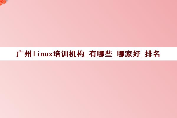 广州linux培训机构_有哪些_哪家好_排名前十推荐
