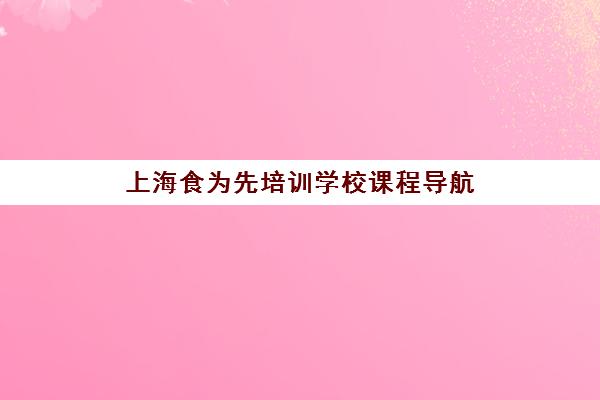上海食为先培训学校课程导航(厨师培训机构一览表)