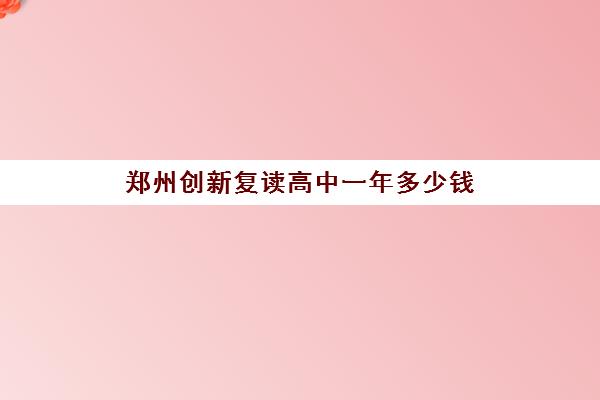 郑州创新复读高中一年多少钱(郑州复读学校排名一览表)