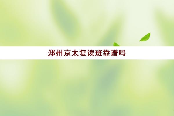 郑州京太复读班靠谱吗(郑州复读学校排名一览表)