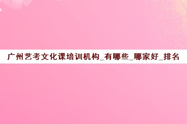 广州艺考文化课培训机构_有哪些_哪家好_排名前十推荐