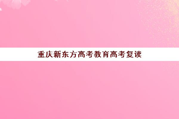 重庆新东方高考教育高考复读(新东方复读机构)