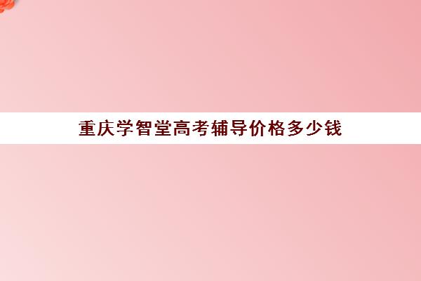 重庆学智堂高考辅导价格多少钱(重庆高中补课机构口碑排行榜)