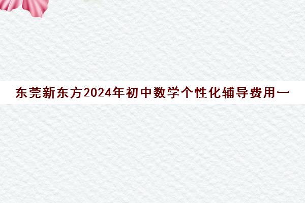 东莞新东方2024年初中数学个性化辅导费用一览