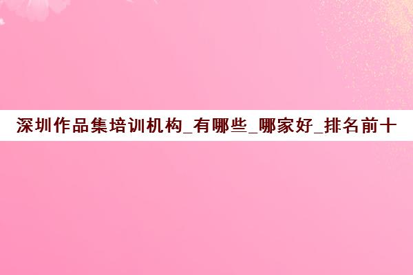 深圳作品集培训机构_有哪些_哪家好_排名前十推荐