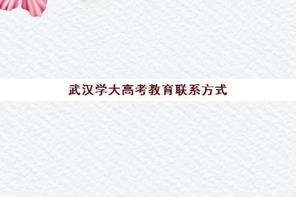 武汉学大高考教育联系方式(武汉大学各部门电话)