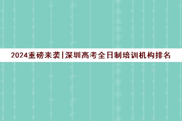 2024重磅来袭|深圳高考全日制培训机构排名更新一览名单【新排名公布】