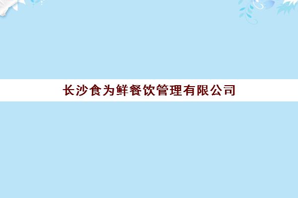 长沙食为鲜餐饮管理有限公司(长沙食在鲜铺怎么样)