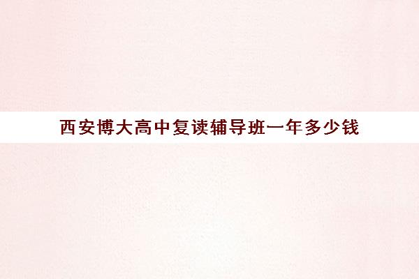 西安博大高中复读辅导班一年多少钱(西安培训学校)