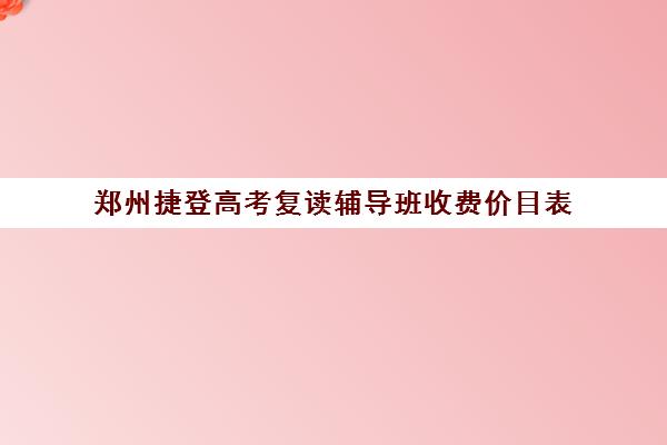 郑州捷登高考复读辅导班收费价目表(复读去机构还是学校)