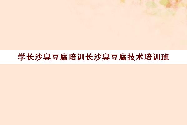 学长沙臭豆腐培训长沙臭豆腐技术培训班(湖南长沙臭豆腐)