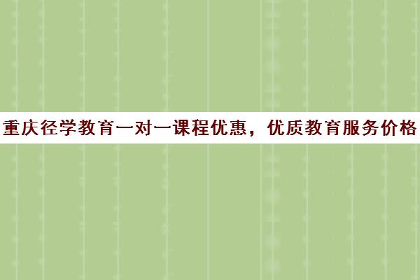 重庆径学教育一对一课程优惠，优质教育服务价格亲民