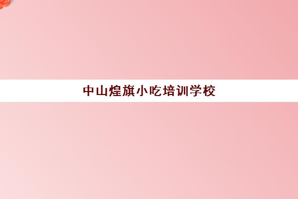 中山煌旗小吃培训学校(广州煌旗小吃培训怎么样)