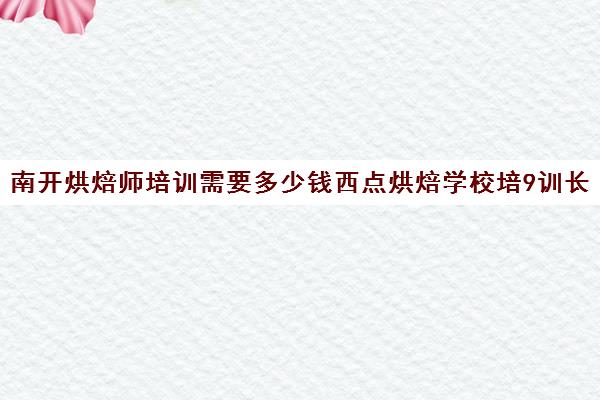 南开烘焙师培训需要多少钱西点烘焙学校培9训长年在招生吗)