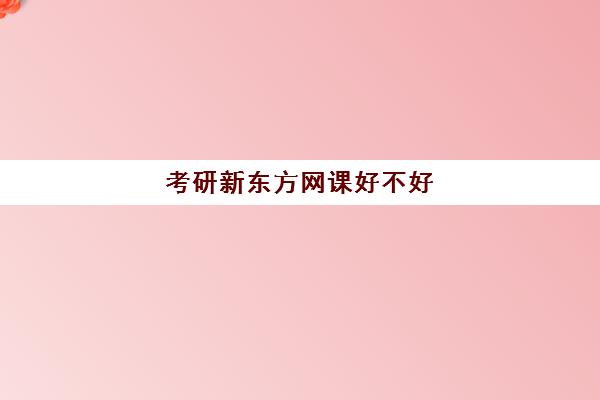 考研新东方网课好不好(新东方线下好还是网课好)