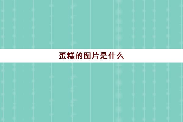 蛋糕的图片是什么(蛋糕图样)