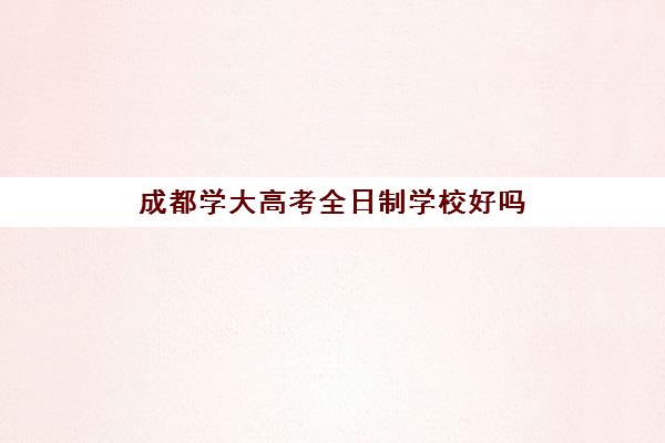 成都学大高考全日制学校好吗(成都高三全日制培训机构排名)