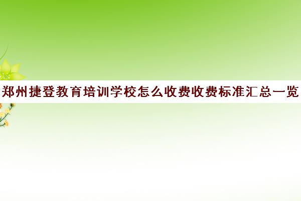 郑州捷登教育培训学校怎么收费收费标准汇总一览(郑州排名前十的培训机构)