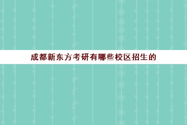 成都新东方考研有哪些校区招生的(成都考研学校推荐)