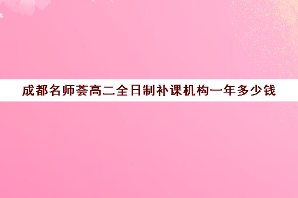 成都名师荟高二全日制补课机构一年多少钱(成都高中补课机构排名榜)