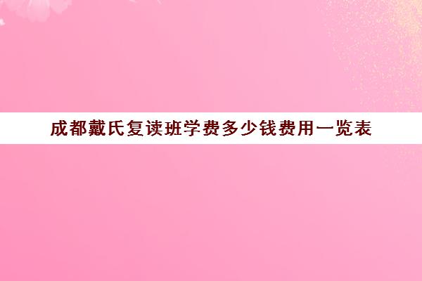 成都戴氏复读班学费多少钱费用一览表(成都高考复读学校一般都怎么收费)