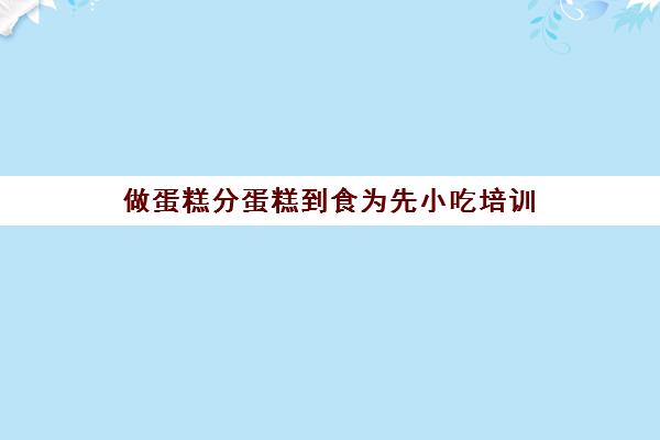 做蛋糕分蛋糕到食为先小吃培训(面包蛋糕培训班一般要学多长时间)