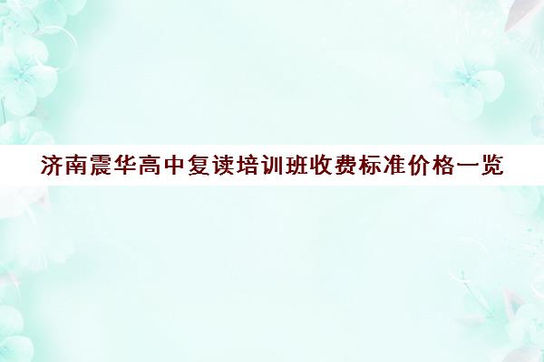 济南震华高中复读培训班收费标准价格一览(济南可以复读的高中有哪些)