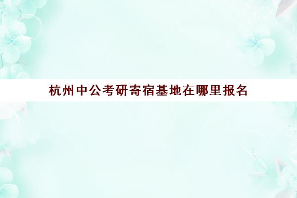 杭州中公考研寄宿基地在哪里报名(杭州考研寄宿学校)