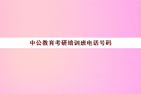 中公教育考研培训班电话号码(考研辅导班学费多少)