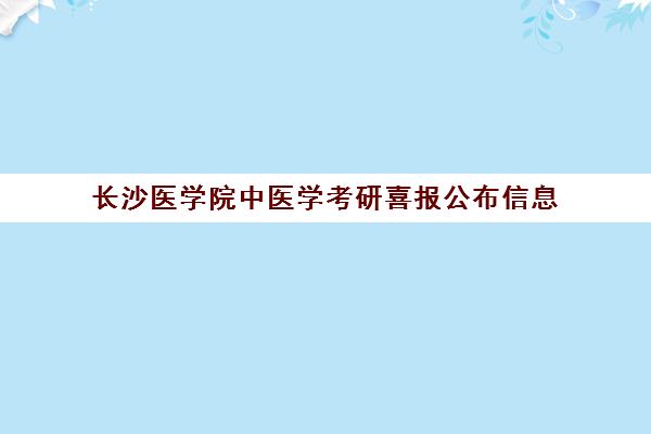 长沙医学院中医学考研喜报公布信息(长沙医学院专业分数线)