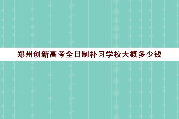 郑州创新高考全日制补习学校大概多少钱