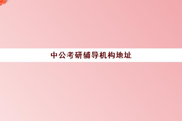 中公考研辅导机构地址(中公教育培训机构简介)