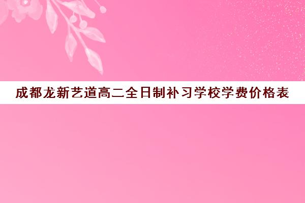 成都龙新艺道高二全日制补习学校学费价格表