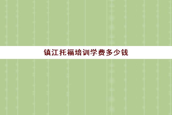 镇江托福培训学费多少钱(托福培训班学费一般多少钱)