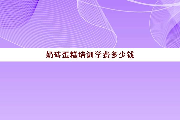 奶砖蛋糕培训学费多少钱(西点培训班一般学费多少钱)