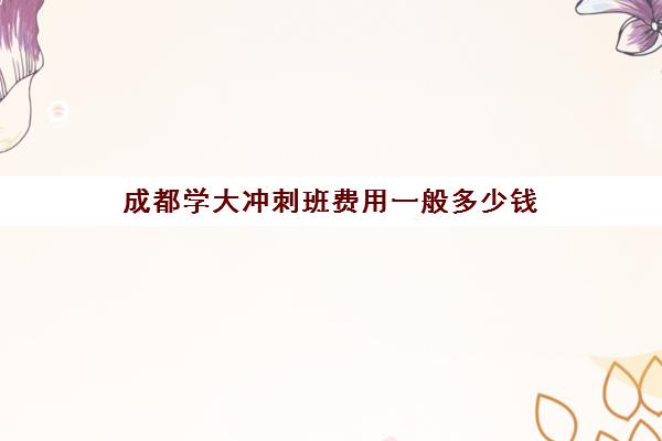 成都学大冲刺班费用一般多少钱(高三补课费一般是多少钱)