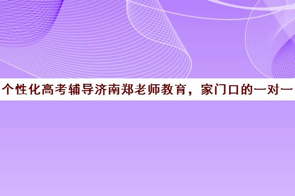 个性化高考辅导济南郑老师教育，家门口的一对一专业服务