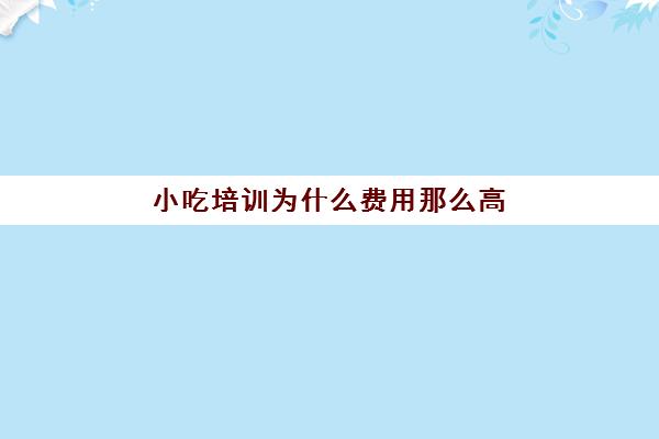 小吃培训为什么费用那么高(学小吃到实体店和培训哪里好)