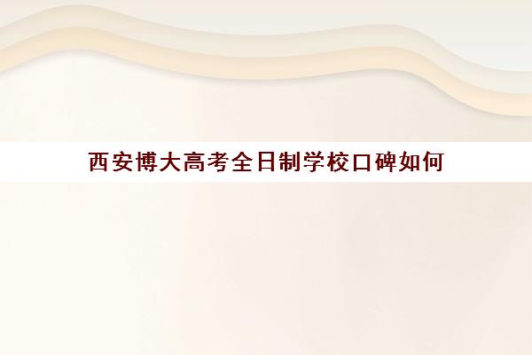 西安博大高考全日制学校口碑如何(西安高考冲刺班哪个学校好)