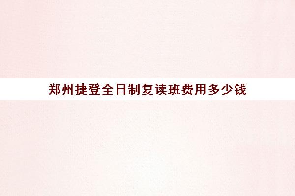 郑州捷登全日制复读班费用多少钱(郑州复读机构一年学费)