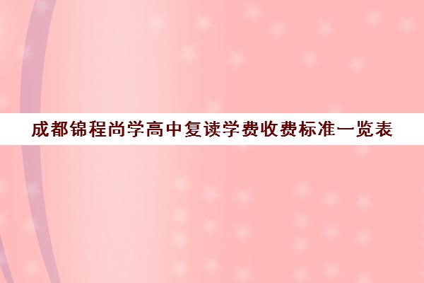 成都锦程尚学高中复读学费收费标准一览表(成都高三复读机构哪儿最好)