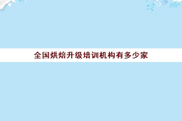 全国烘焙升级培训机构有多少家(全国十大烘焙连锁店排名)