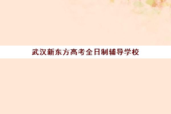 武汉新东方高考全日制辅导学校(武汉高考冲刺封闭培训班)