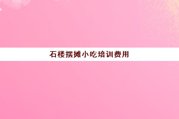 石楼摆摊小吃培训费用(沙县小吃培训要多少钱)