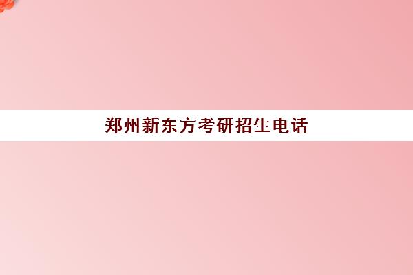 郑州新东方考研招生电话(新东方考研复试班价格)